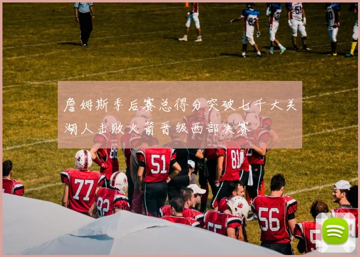 詹姆斯季后赛总得分突破七千大关湖人击败火箭晋级西部决赛