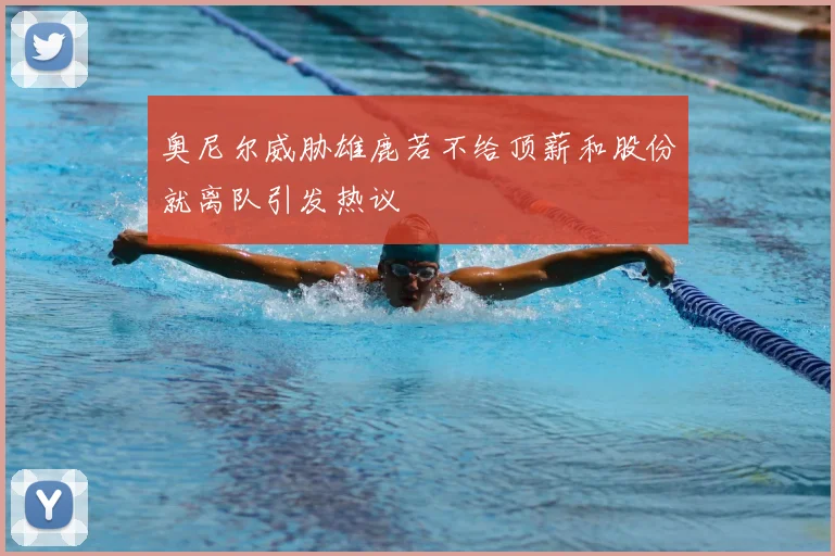 奥尼尔威胁雄鹿若不给顶薪和股份就离队引发热议