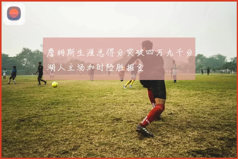 詹姆斯生涯总得分突破四万九千分湖人主场加时险胜掘金