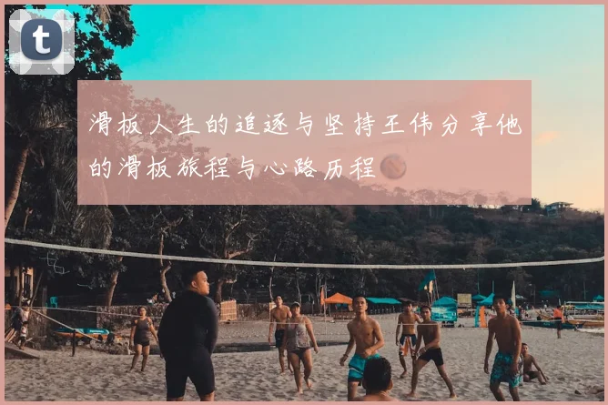 滑板人生的追逐与坚持王伟分享他的滑板旅程与心路历程