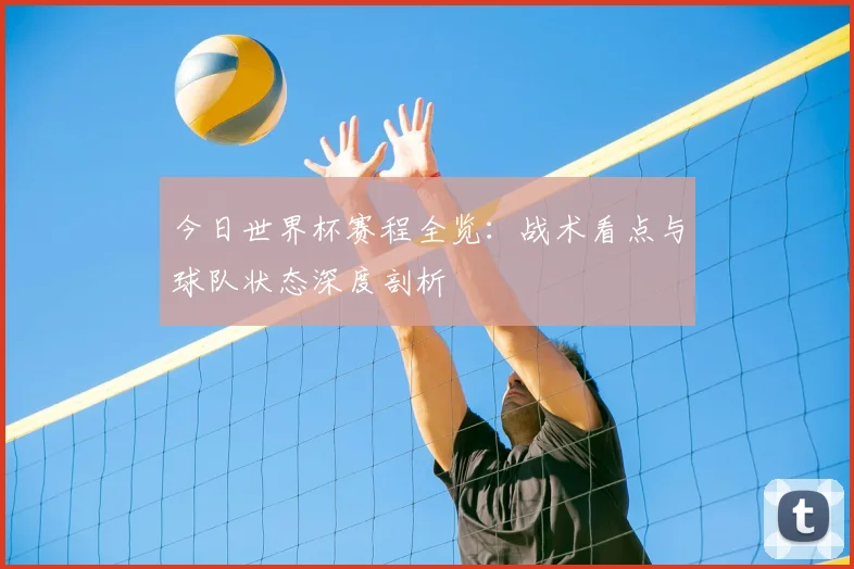 今日世界杯赛程全览:战术看点与球队状态深度剖析