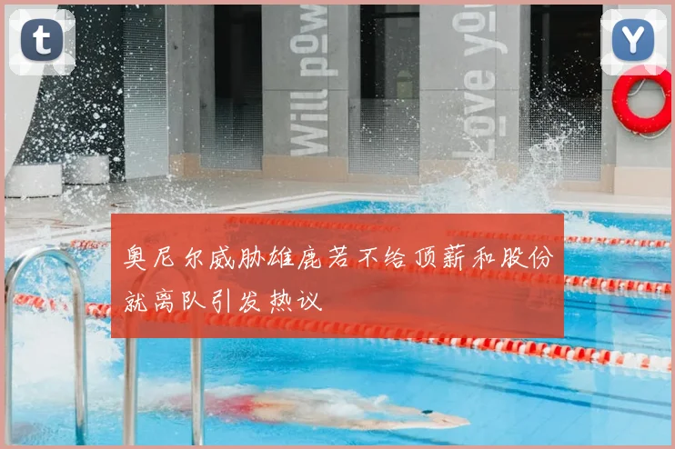 奥尼尔威胁雄鹿若不给顶薪和股份就离队引发热议