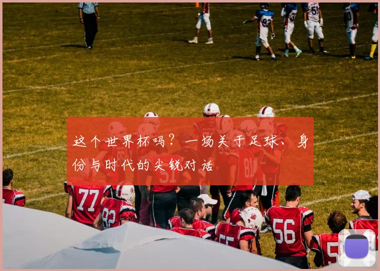 这个世界杯吗?一场关于足球、身份与时代的尖锐对话