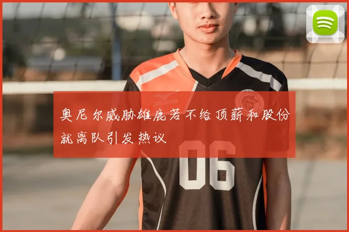 奥尼尔威胁雄鹿若不给顶薪和股份就离队引发热议
