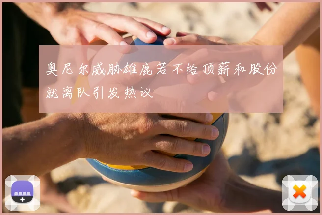 奥尼尔威胁雄鹿若不给顶薪和股份就离队引发热议