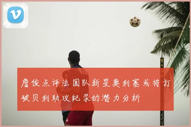 詹俊点评法国队新星奥利塞或将打破贝利助攻纪录的潜力分析