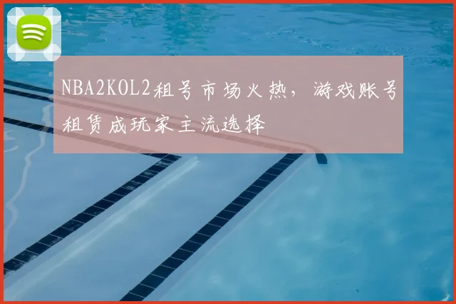 NBA2KOL2租号市场火热,游戏账号租赁成玩家主流选择