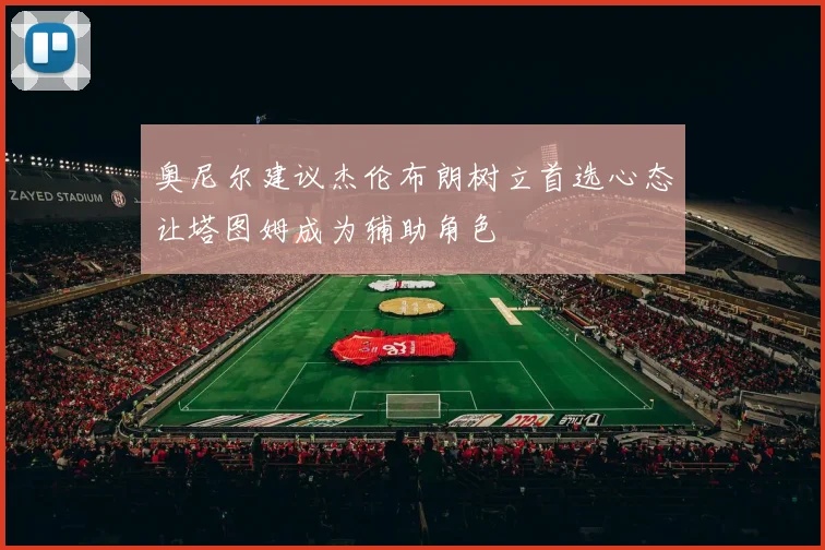 奥尼尔建议杰伦布朗树立首选心态让塔图姆成为辅助角色