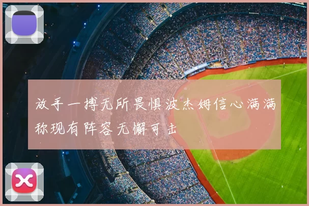 放手一搏无所畏惧波杰姆信心满满称现有阵容无懈可击