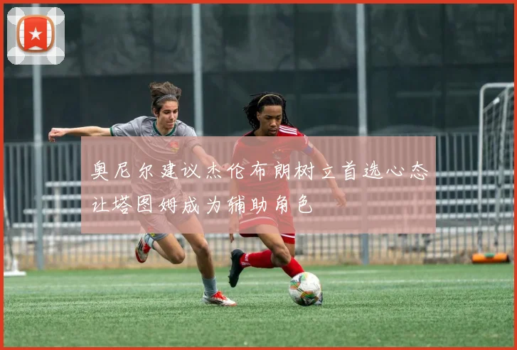 奥尼尔建议杰伦布朗树立首选心态让塔图姆成为辅助角色