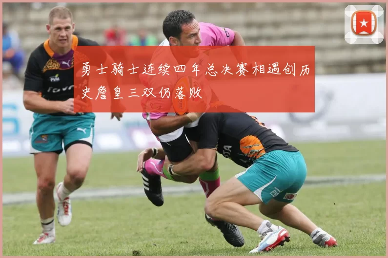 勇士骑士连续四年总决赛相遇创历史詹皇三双仍落败