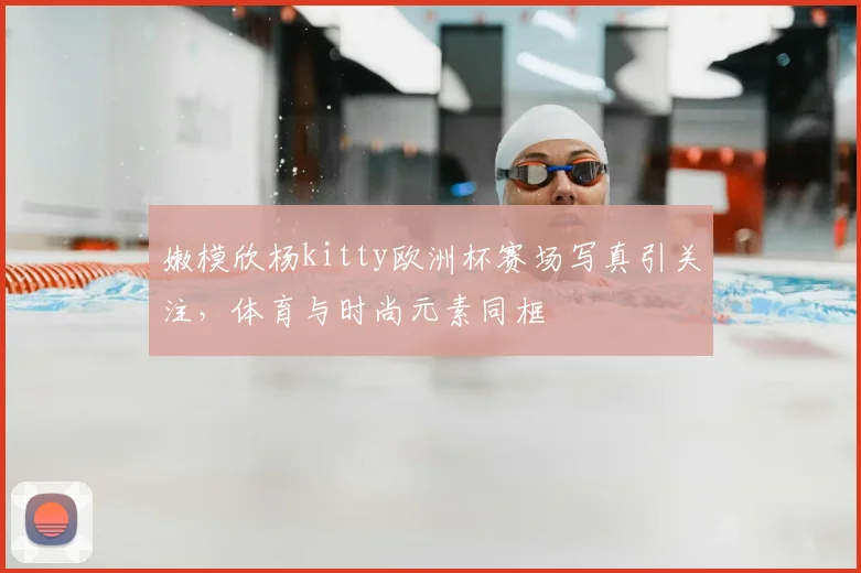 嫩模欣杨kitty欧洲杯赛场写真引关注，体育与时尚元素同框