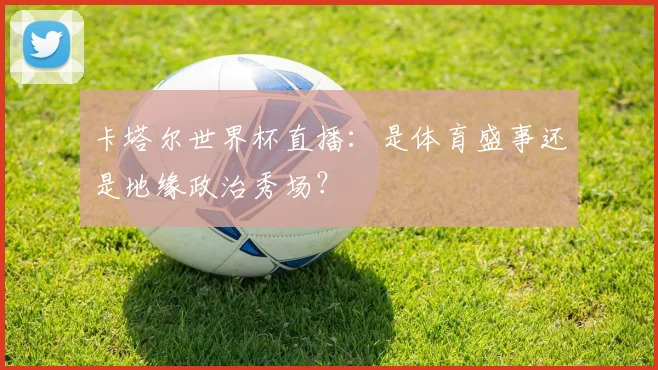 卡塔尔世界杯直播：是体育盛事还是地缘政治秀场？