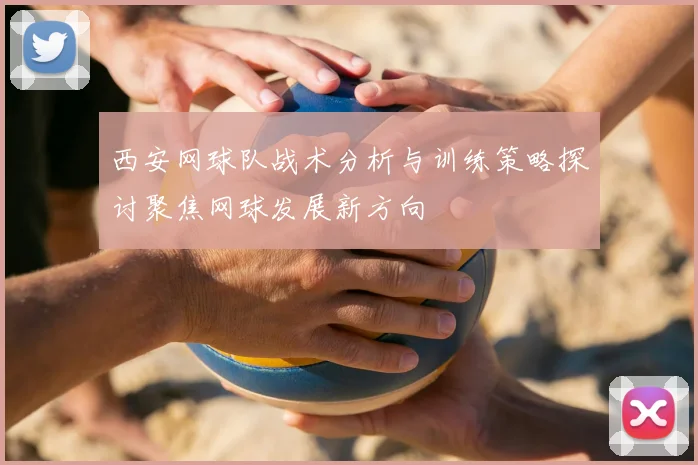 西安网球队战术分析与训练策略探讨聚焦网球发展新方向