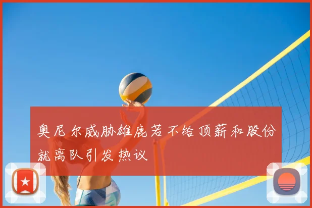 奥尼尔威胁雄鹿若不给顶薪和股份就离队引发热议