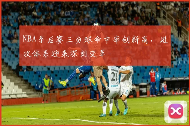 NBA季后赛三分球命中率创新高，进攻体系迎来深刻变革