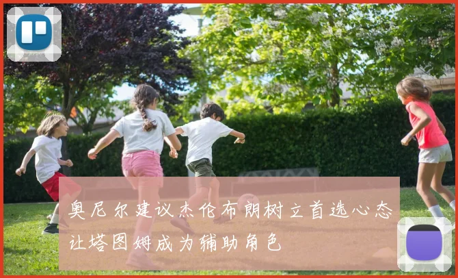 奥尼尔建议杰伦布朗树立首选心态让塔图姆成为辅助角色