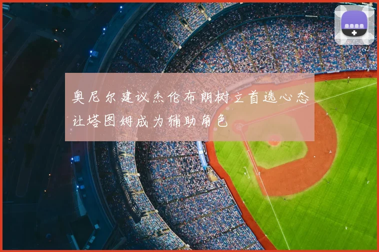 奥尼尔建议杰伦布朗树立首选心态让塔图姆成为辅助角色