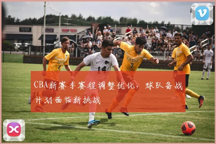 CBA新赛季赛程调整优化，球队备战计划面临新挑战