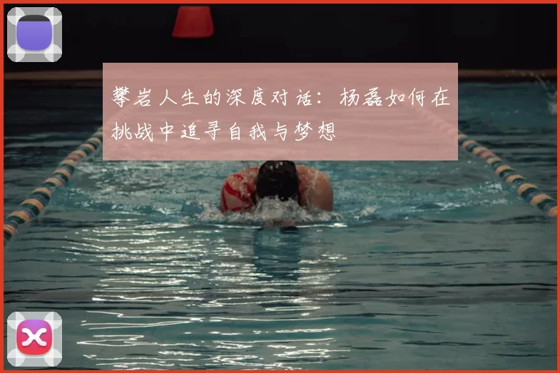 攀岩人生的深度对话：杨磊如何在挑战中追寻自我与梦想