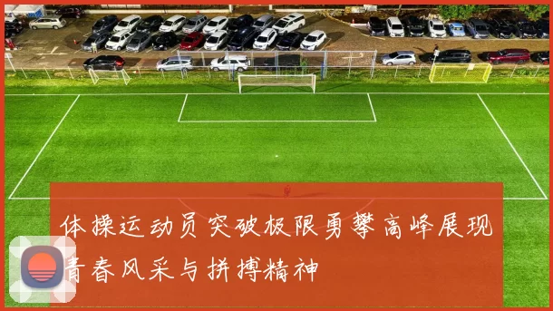 体操运动员突破极限勇攀高峰展现青春风采与拼搏精神