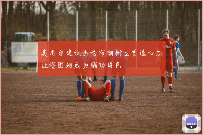 奥尼尔建议杰伦布朗树立首选心态让塔图姆成为辅助角色