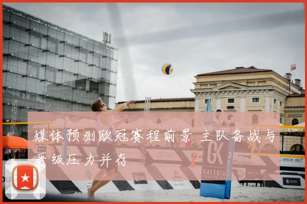 媒体预测欧冠赛程前景 主队备战与晋级压力并存