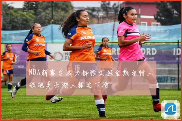 NBA新赛季战力榜预测掘金凯尔特人领跑勇士湖人排名下滑