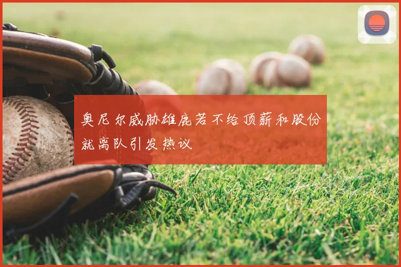 奥尼尔威胁雄鹿若不给顶薪和股份就离队引发热议