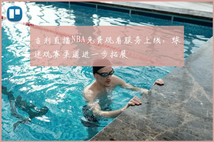 吉利直播NBA免费观看服务上线，球迷观赛渠道进一步拓展