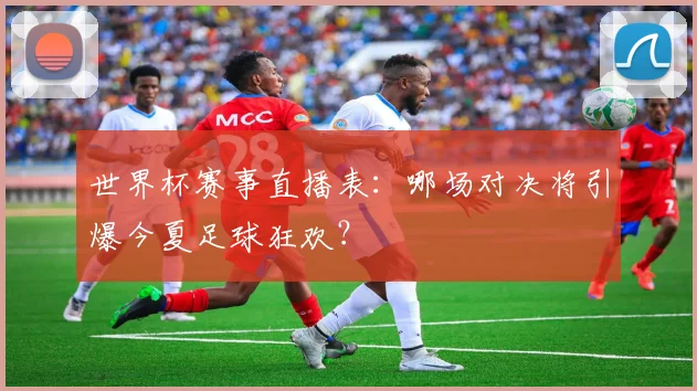 世界杯赛事直播表:哪场对决将引爆今夏足球狂欢?