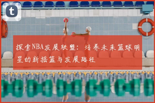探索NBA发展联盟：培养未来篮球明星的新摇篮与发展路径