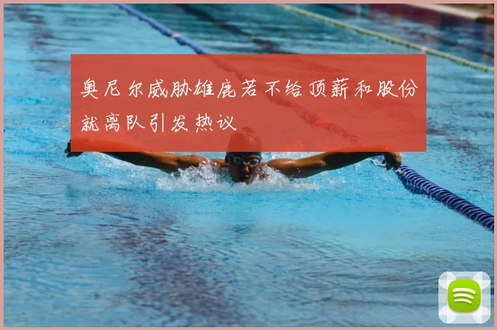 奥尼尔威胁雄鹿若不给顶薪和股份就离队引发热议