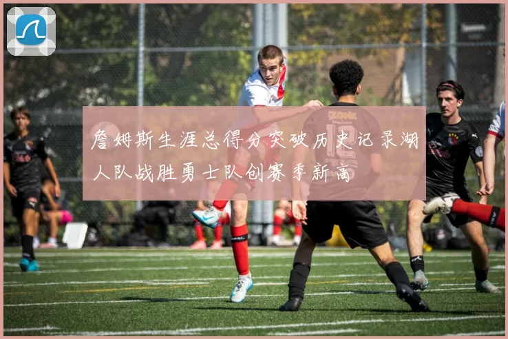 詹姆斯生涯总得分突破历史记录湖人队战胜勇士队创赛季新高