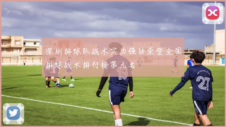 深圳排球队战术实力强劲荣登全国排球战术排行榜第九名