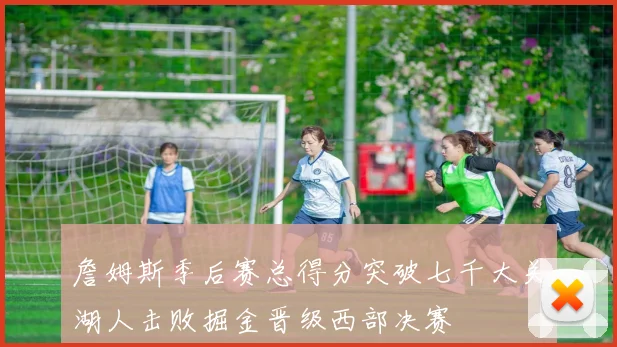 詹姆斯季后赛总得分突破七千大关湖人击败掘金晋级西部决赛