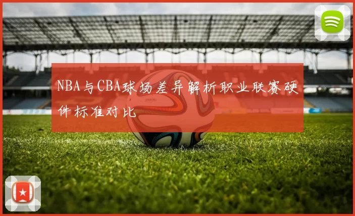 NBA与CBA球场差异解析职业联赛硬件标准对比
