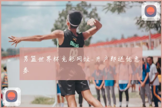 男篮世界杯竞彩网址_开户即送优惠券