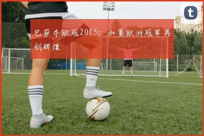 巴萨夺欧冠2015:加冕欧洲冠军再创辉煌