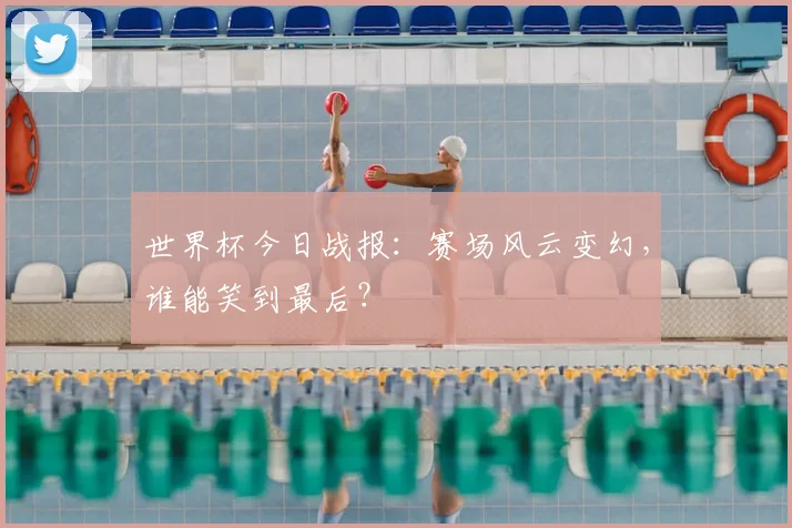世界杯今日战报:赛场风云变幻,谁能笑到最后?