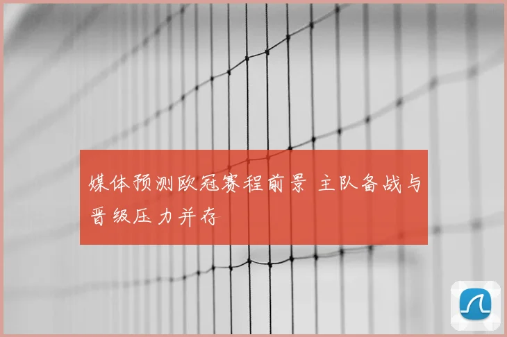 媒体预测欧冠赛程前景 主队备战与晋级压力并存