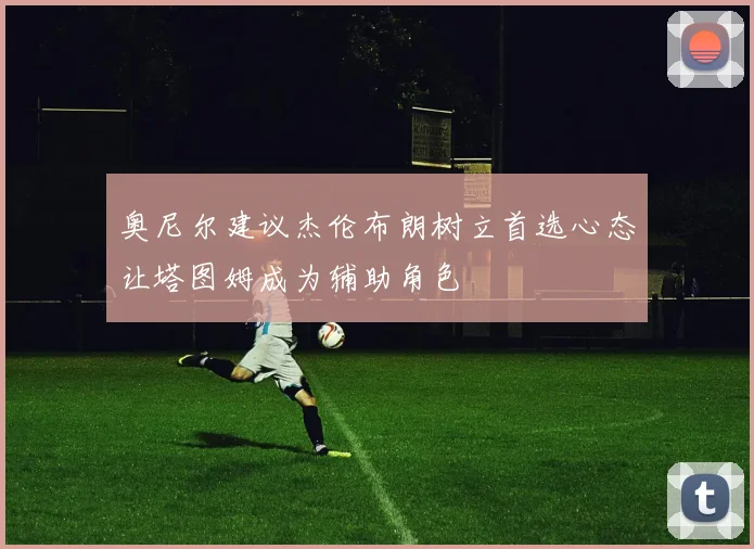 奥尼尔建议杰伦布朗树立首选心态让塔图姆成为辅助角色
