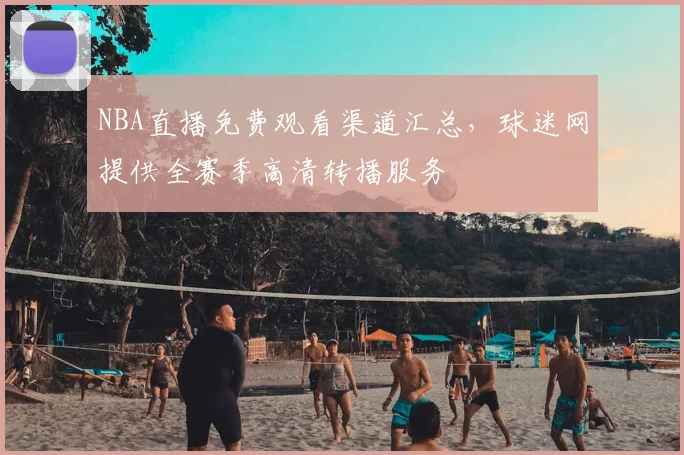 NBA直播免费观看渠道汇总，球迷网提供全赛季高清转播服务