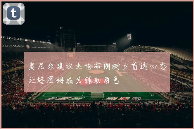 奥尼尔建议杰伦布朗树立首选心态让塔图姆成为辅助角色