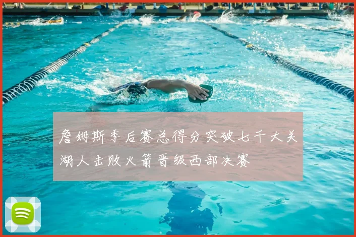詹姆斯季后赛总得分突破七千大关湖人击败火箭晋级西部决赛