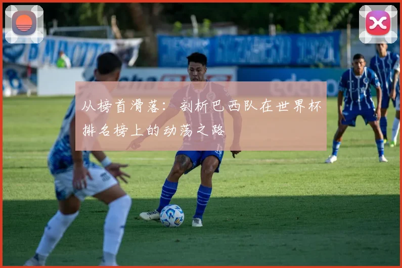 从榜首滑落：剖析巴西队在世界杯排名榜上的动荡之路