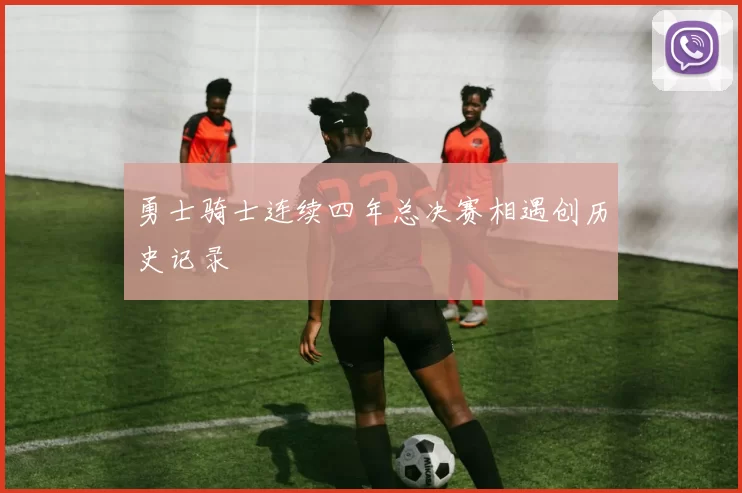 勇士骑士连续四年总决赛相遇创历史记录