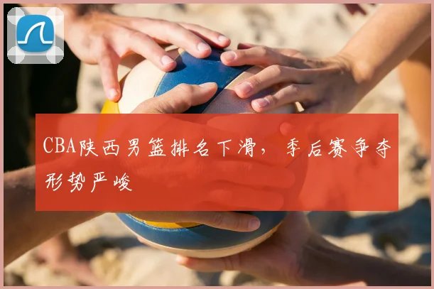 CBA陕西男篮排名下滑，季后赛争夺形势严峻