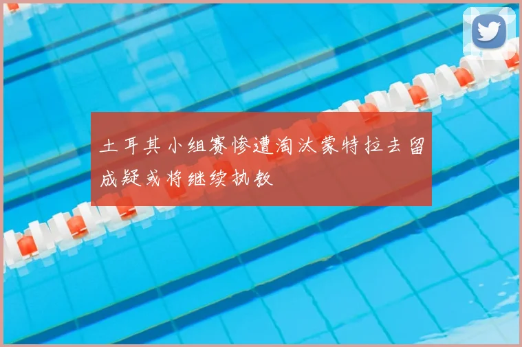 土耳其小组赛惨遭淘汰蒙特拉去留成疑或将继续执教