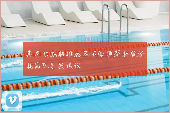 奥尼尔威胁雄鹿若不给顶薪和股份就离队引发热议